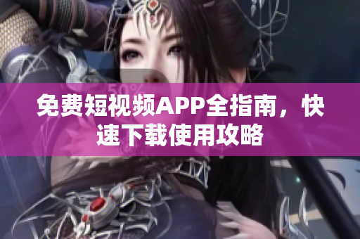 免费短视频APP全指南，快速下载使用攻略
