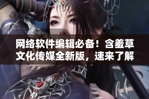 网络软件编辑必备！含羞草文化传媒全新版，速来了解！