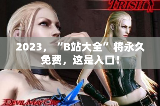2023，“B站大全”将永久免费，这是入口！