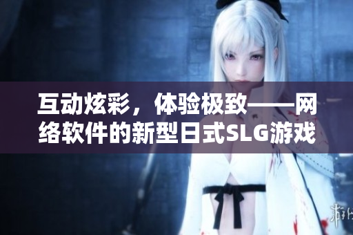 互动炫彩，体验极致——网络软件的新型日式SLG游戏
