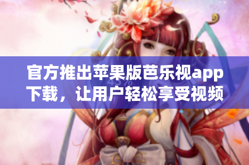 官方推出苹果版芭乐视app下载，让用户轻松享受视频娱乐