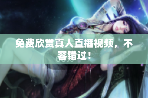 免费欣赏真人直播视频，不容错过！