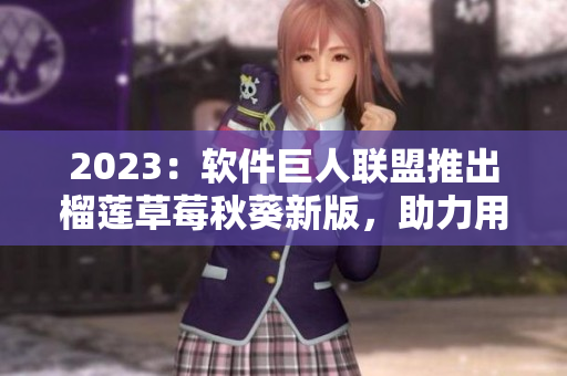 2023：软件巨人联盟推出榴莲草莓秋葵新版，助力用户软件体验！