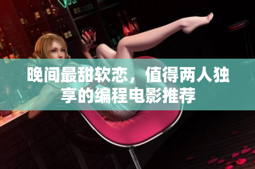 晚间最甜软恋，值得两人独享的编程电影推荐