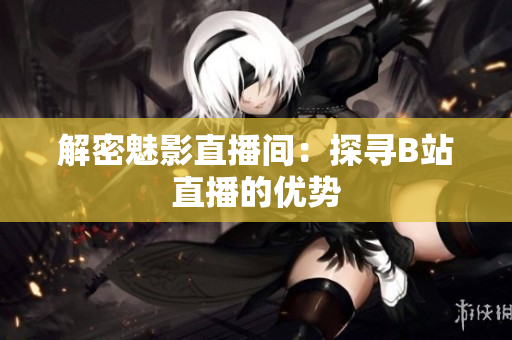 解密魅影直播间：探寻B站直播的优势