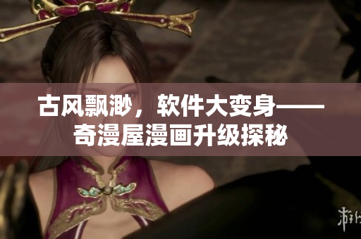 古风飘渺，软件大变身——奇漫屋漫画升级探秘