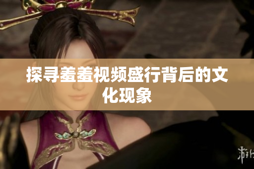 探寻羞羞视频盛行背后的文化现象
