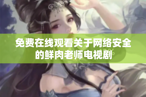 免费在线观看关于网络安全的鲜肉老师电视剧