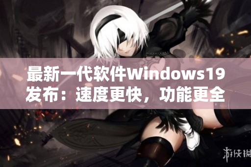 最新一代软件Windows19发布：速度更快，功能更全！