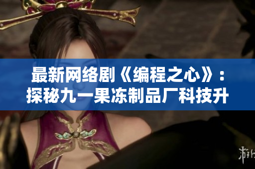 最新网络剧《编程之心》：探秘九一果冻制品厂科技升级之路
