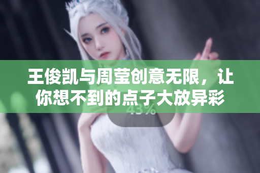 王俊凯与周莹创意无限，让你想不到的点子大放异彩
