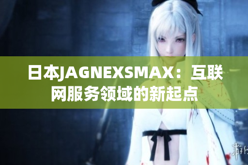 日本JAGNEXSMAX：互联网服务领域的新起点
