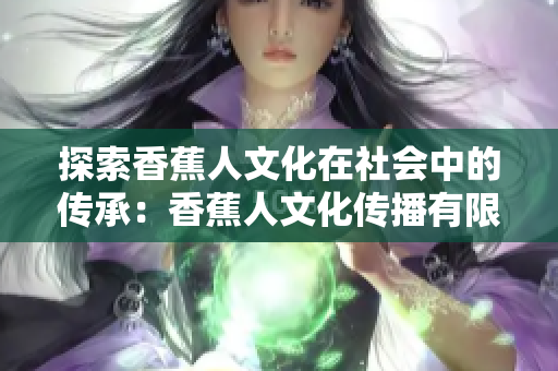 探索香蕉人文化在社会中的传承：香蕉人文化传播有限公司