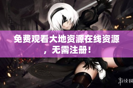 免费观看大地资源在线资源，无需注册！