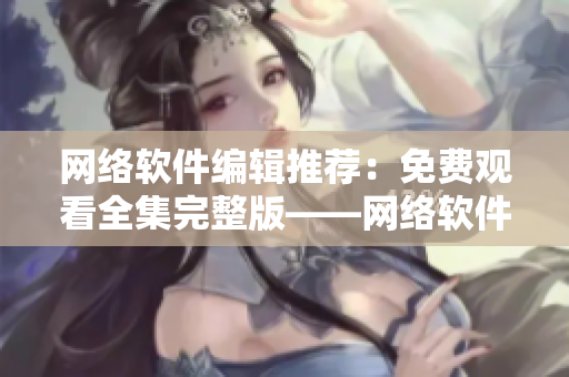 网络软件编辑推荐：免费观看全集完整版——网络软件实战教程