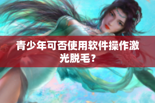 青少年可否使用软件操作激光脱毛？