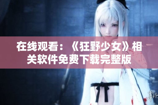 在线观看：《狂野少女》相关软件免费下载完整版