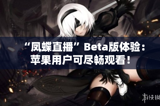 “凤蝶直播”Beta版体验：苹果用户可尽畅观看！