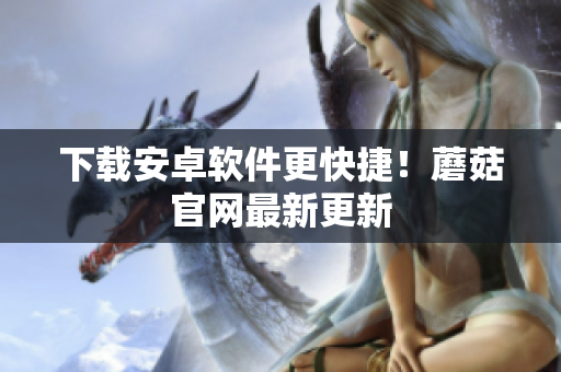下载安卓软件更快捷！蘑菇官网最新更新