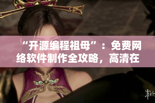 “开源编程祖母”：免费网络软件制作全攻略，高清在线学习！