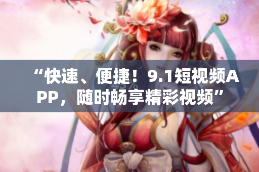 “快速、便捷！9.1短视频APP，随时畅享精彩视频”