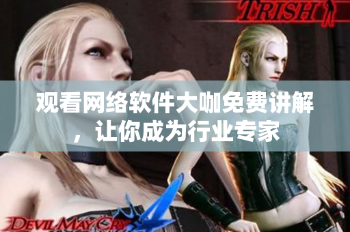 观看网络软件大咖免费讲解，让你成为行业专家