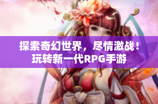 探索奇幻世界，尽情激战！玩转新一代RPG手游