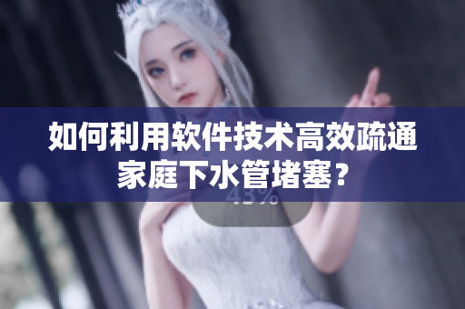 如何利用软件技术高效疏通家庭下水管堵塞？