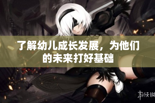 了解幼儿成长发展，为他们的未来打好基础