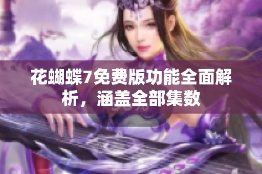 花蝴蝶7免费版功能全面解析，涵盖全部集数