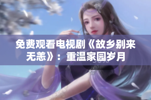 免费观看电视剧《故乡别来无恙》：重温家园岁月