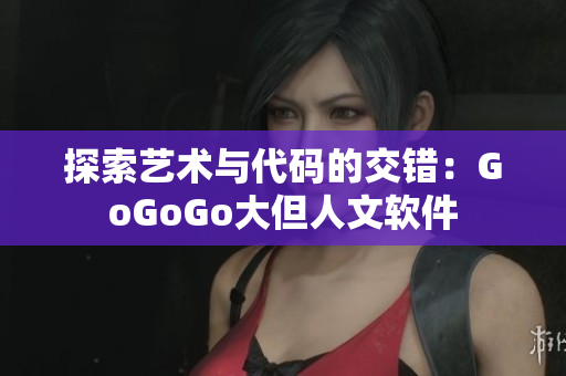 探索艺术与代码的交错：GoGoGo大但人文软件