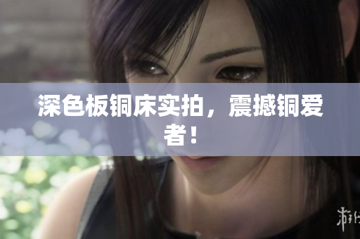深色板铜床实拍，震撼铜爱者！