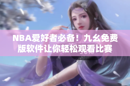 NBA爱好者必备！九幺免费版软件让你轻松观看比赛