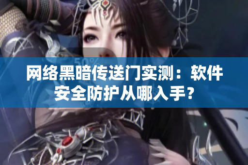 网络黑暗传送门实测：软件安全防护从哪入手？