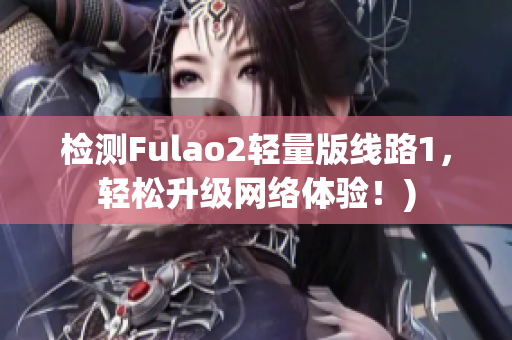 检测Fulao2轻量版线路1，轻松升级网络体验！)
