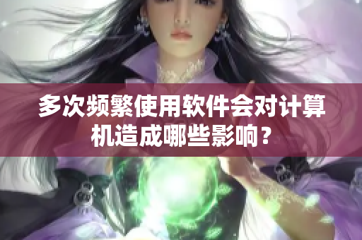 多次频繁使用软件会对计算机造成哪些影响？
