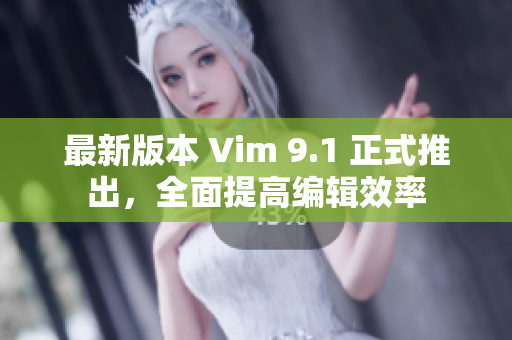 最新版本 Vim 9.1 正式推出，全面提高编辑效率