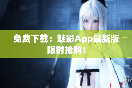 免费下载：魅影App最新版限时抢购！