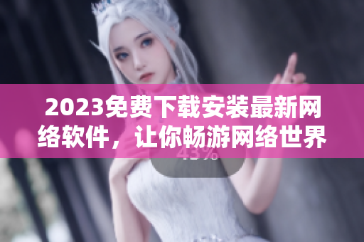 2023免费下载安装最新网络软件，让你畅游网络世界