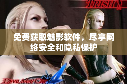 免费获取魅影软件，尽享网络安全和隐私保护
