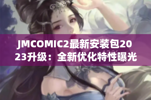 JMCOMIC2最新安装包2023升级：全新优化特性曝光！