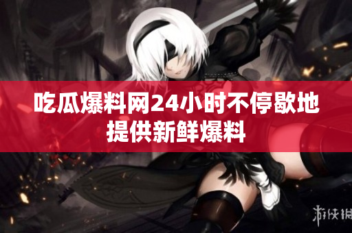 吃瓜爆料网24小时不停歇地提供新鲜爆料