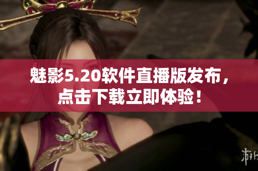 魅影5.20软件直播版发布，点击下载立即体验！