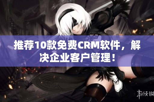 推荐10款免费CRM软件，解决企业客户管理！