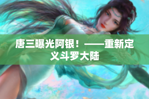 唐三曝光阿银！——重新定义斗罗大陆