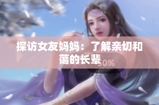 探访女友妈妈：了解亲切和蔼的长辈