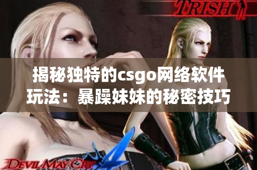 揭秘独特的csgo网络软件玩法：暴躁妹妹的秘密技巧