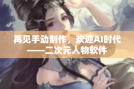 再见手动制作，欢迎AI时代——二次元人物软件