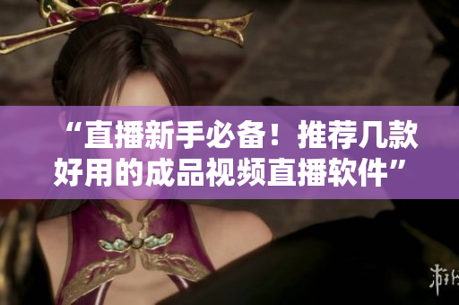 “直播新手必备！推荐几款好用的成品视频直播软件”